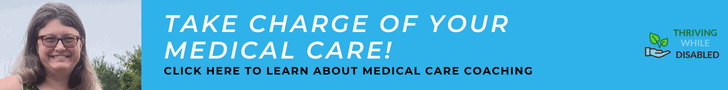 Medical Care Coaching ad: the left-hand side of the rectangular strip is a picture of Alison smiling. The far left has the Thriving While Disabled logo. The background color is turquoise. Across the middle white text reads "Take charge of your medical care!" and in smaller brown writing below it "Click here to learn about medical care coaching"